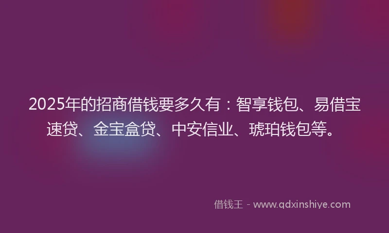 2025年的招商借钱要多久有：智享钱包、易借宝速贷、金宝盒贷、中安信业、琥珀钱包等。