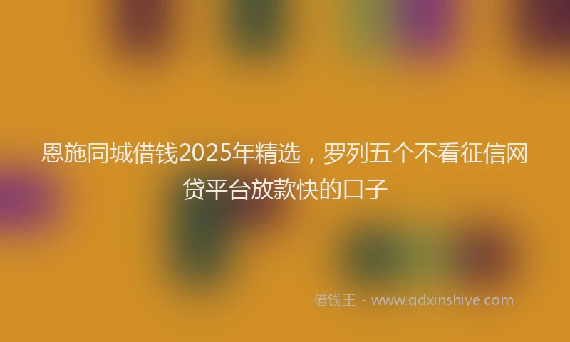 恩施同城借钱2025年精选，罗列五个不看征信网贷平台放款快的口子