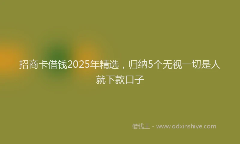 招商卡借钱2025年精选，归纳5个无视一切是人就下款口子