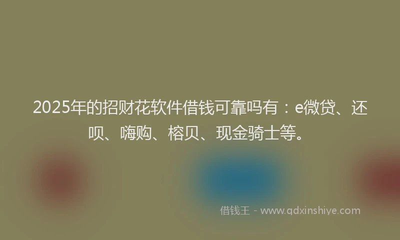 2025年的招财花软件借钱可靠吗有：e微贷、还呗、嗨购、榕贝、现金骑士等。