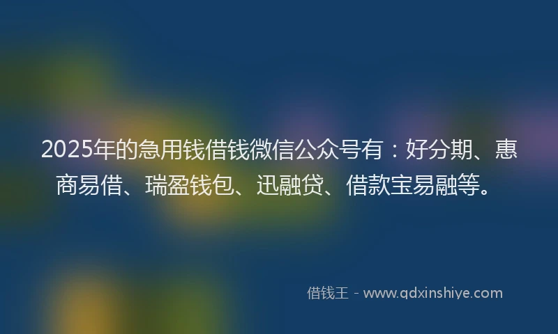 2025年的急用钱借钱微信公众号有：好分期、惠商易借、瑞盈钱包、迅融贷、借款宝易融等。