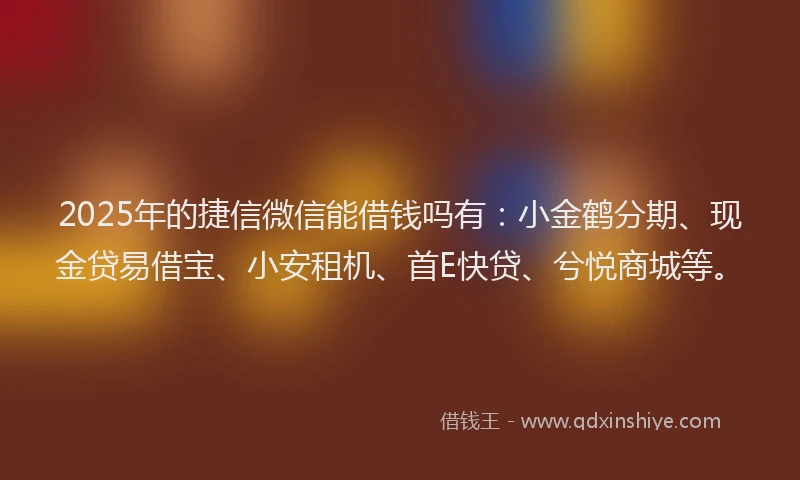 2025年的捷信微信能借钱吗有：小金鹤分期、现金贷易借宝、小安租机、首E快贷、兮悦商城等。