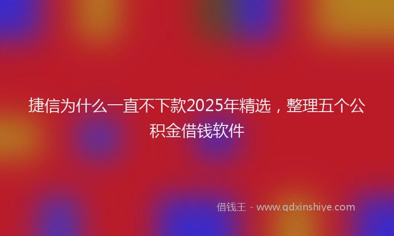 捷信为什么一直不下款2025年精选，整理五个公积金借钱软件
