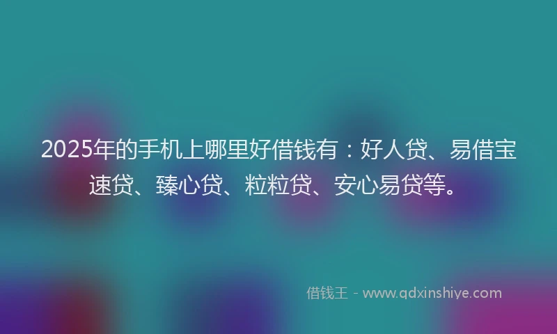 2025年的手机上哪里好借钱有：好人贷、易借宝速贷、臻心贷、粒粒贷、安心易贷等。