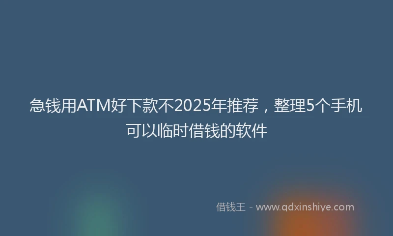 急钱用ATM好下款不2025年推荐，整理5个手机可以临时借钱的软件