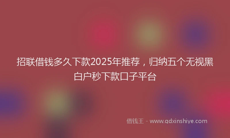 招联借钱多久下款2025年推荐，归纳五个无视黑白户秒下款口子平台
