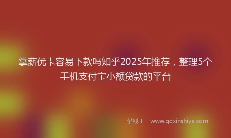 掌薪优卡容易下款吗知乎2025年推荐，整理5个手机支付宝小额贷款的平台