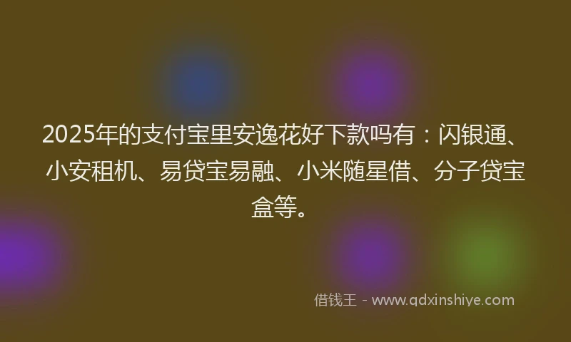 2025年的支付宝里安逸花好下款吗有：闪银通、小安租机、易贷宝易融、小米随星借、分子贷宝盒等。