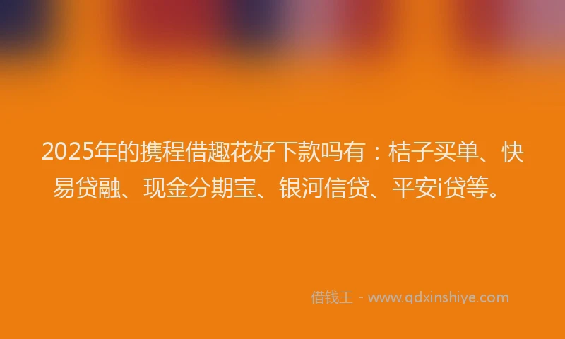 2025年的携程借趣花好下款吗有：桔子买单、快易贷融、现金分期宝、银河信贷、平安i贷等。