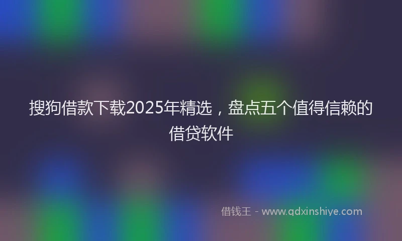 搜狗借款下载2025年精选，盘点五个值得信赖的借贷软件