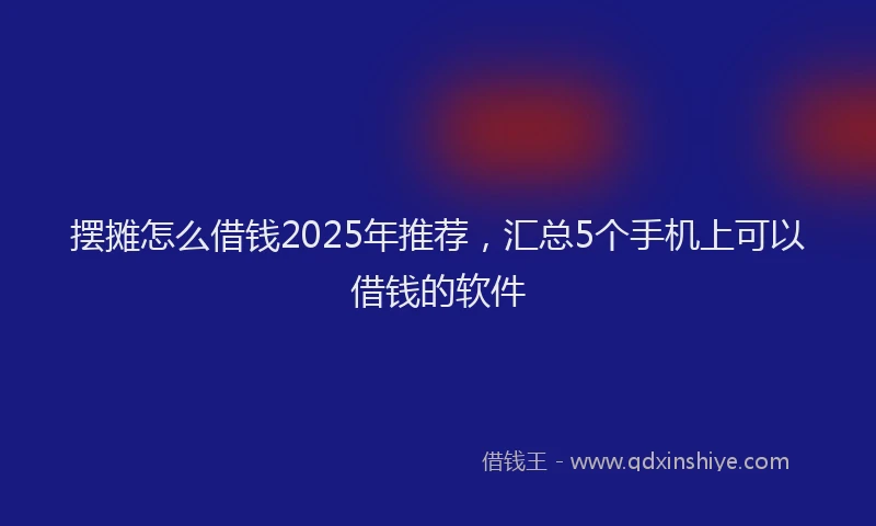 摆摊怎么借钱2025年推荐，汇总5个手机上可以借钱的软件