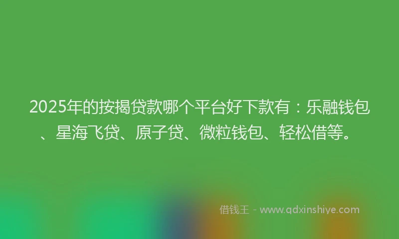 2025年的按揭贷款哪个平台好下款有：乐融钱包、星海飞贷、原子贷、微粒钱包、轻松借等。