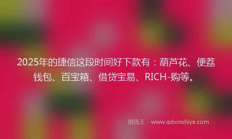 2025年的捷信这段时间好下款有：葫芦花、便荔钱包、百宝箱、借贷宝易、RICH-购等。