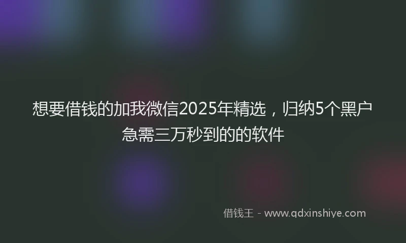 想要借钱的加我微信2025年精选，归纳5个黑户急需三万秒到的的软件