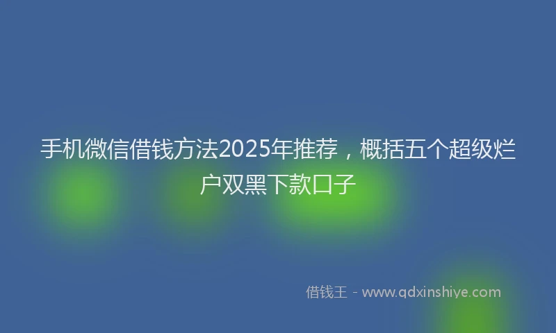 手机微信借钱方法2025年推荐，概括五个超级烂户双黑下款口子