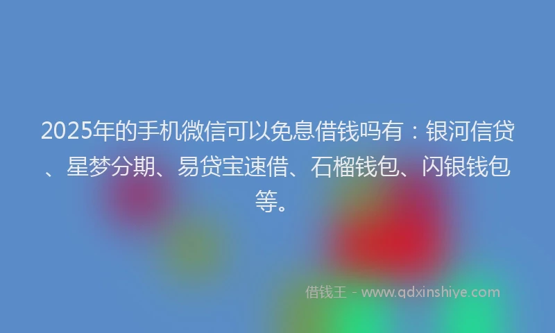 2025年的手机微信可以免息借钱吗有：银河信贷、星梦分期、易贷宝速借、石榴钱包、闪银钱包等。