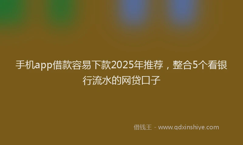 手机app借款容易下款2025年推荐，整合5个看银行流水的网贷口子
