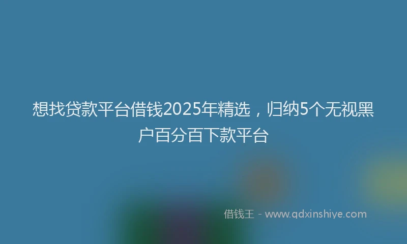 想找贷款平台借钱2025年精选，归纳5个无视黑户百分百下款平台