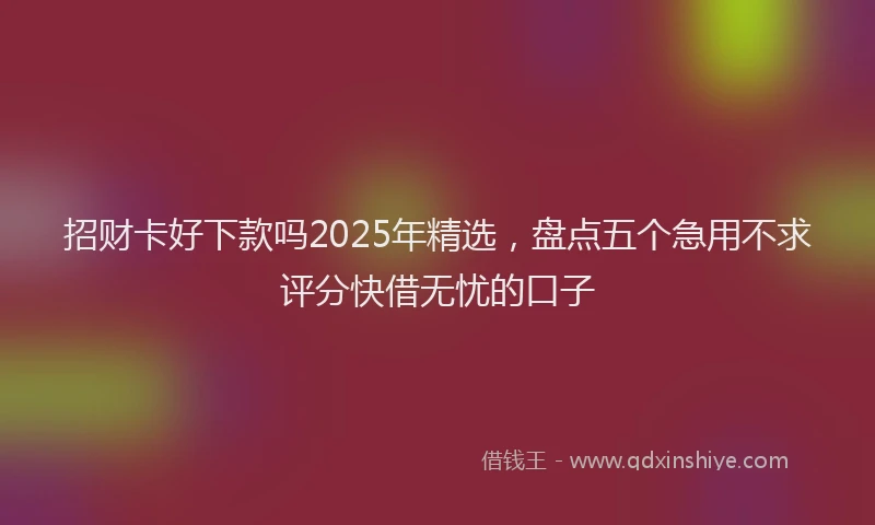 招财卡好下款吗2025年精选，盘点五个急用不求评分快借无忧的口子