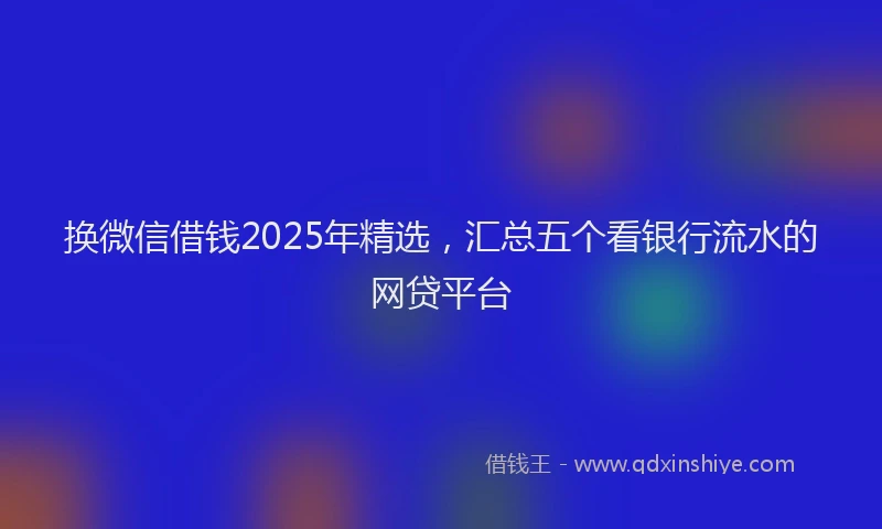 换微信借钱2025年精选，汇总五个看银行流水的网贷平台