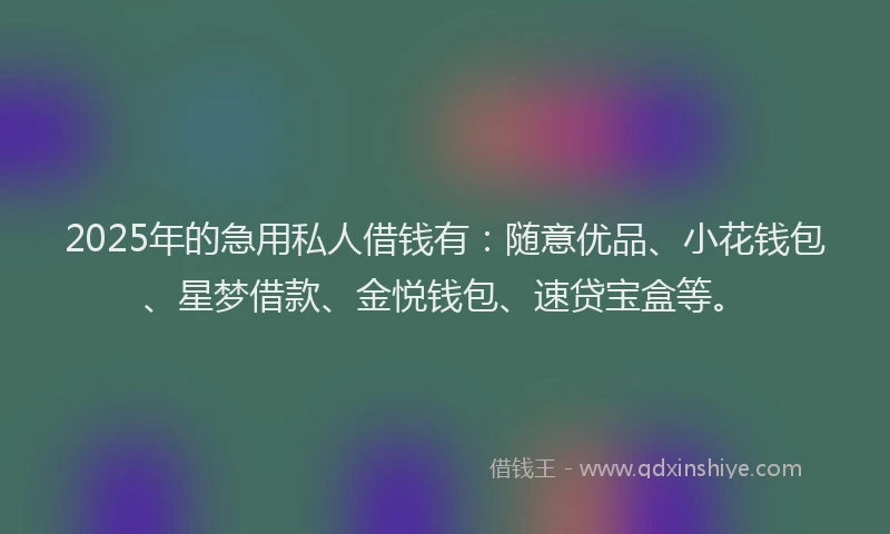 2025年的急用私人借钱有：随意优品、小花钱包、星梦借款、金悦钱包、速贷宝盒等。