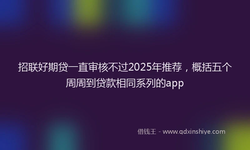 招联好期贷一直审核不过2025年推荐，概括五个周周到贷款相同系列的app