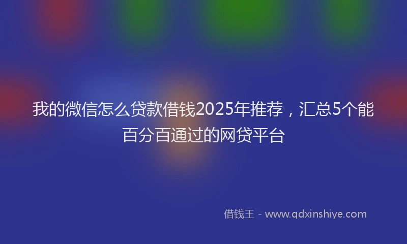 我的微信怎么贷款借钱2025年推荐，汇总5个能百分百通过的网贷平台