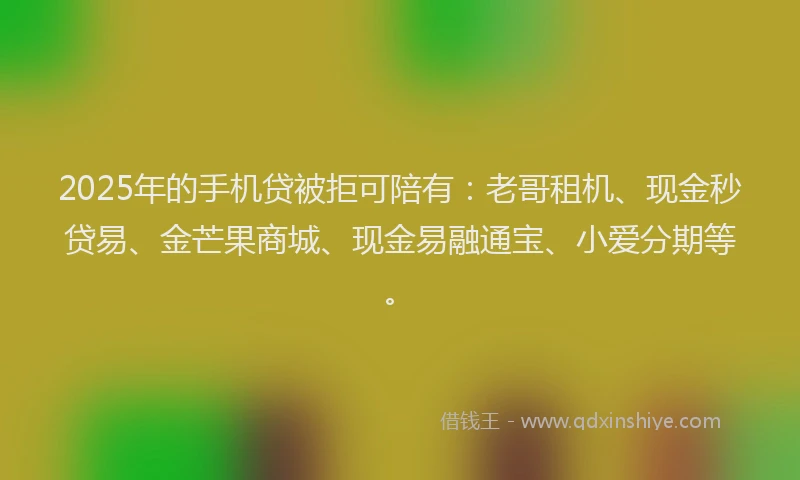2025年的手机贷被拒可陪有：老哥租机、现金秒贷易、金芒果商城、现金易融通宝、小爱分期等。