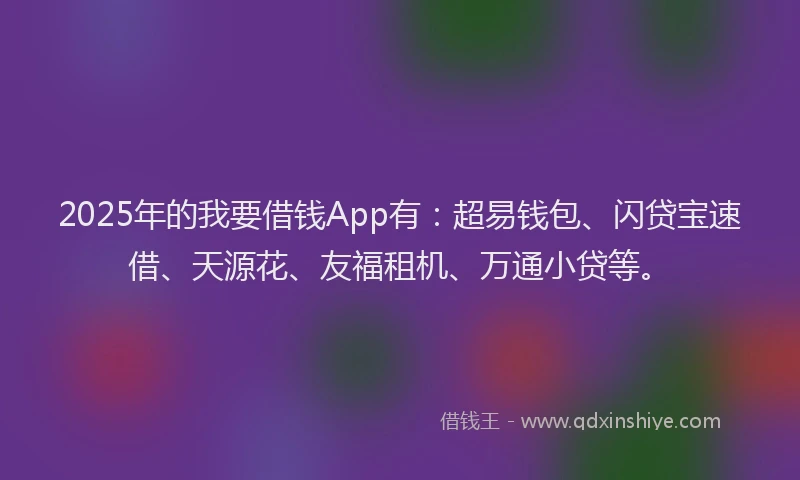 2025年的我要借钱App有：超易钱包、闪贷宝速借、天源花、友福租机、万通小贷等。