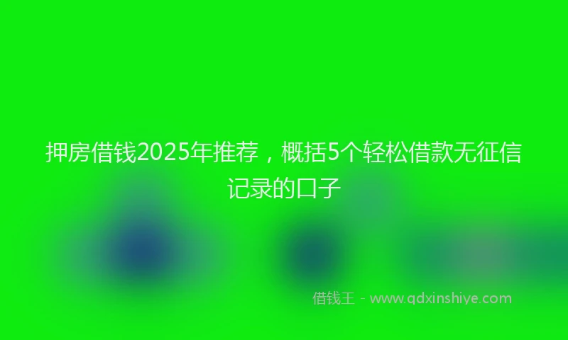 押房借钱2025年推荐，概括5个轻松借款无征信记录的口子