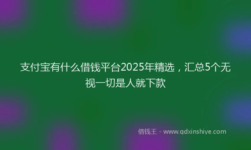 支付宝有什么借钱平台2025年精选，汇总5个无视一切是人就下款
