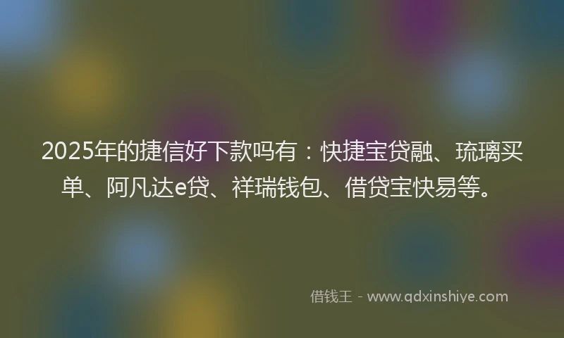 2025年的捷信好下款吗有：快捷宝贷融、琉璃买单、阿凡达e贷、祥瑞钱包、借贷宝快易等。