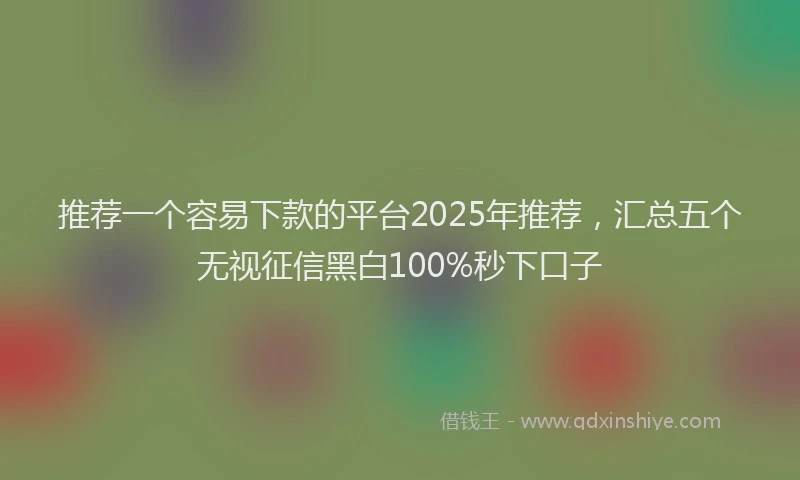 推荐一个容易下款的平台2025年推荐，汇总五个无视征信黑白100%秒下口子