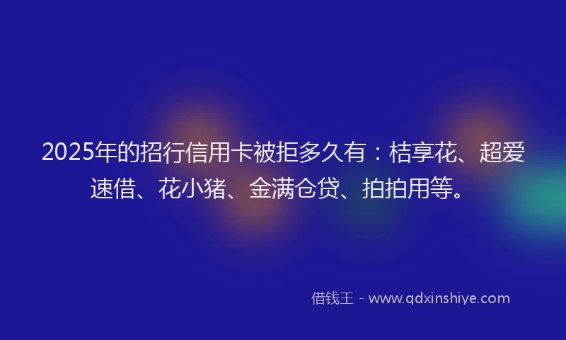 2025年的招行信用卡被拒多久有：桔享花、超爱速借、花小猪、金满仓贷、拍拍用等。