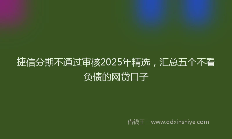 捷信分期不通过审核2025年精选，汇总五个不看负债的网贷口子