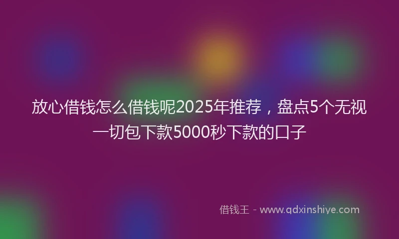 放心借钱怎么借钱呢2025年推荐，盘点5个无视一切包下款5000秒下款的口子