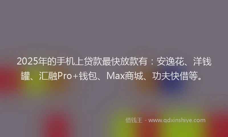 2025年的手机上贷款最快放款有：安逸花、洋钱罐、汇融Pro+钱包、Max商城、功夫快借等。