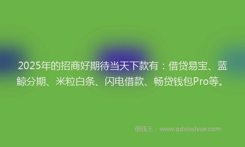 2025年的招商好期待当天下款有：借贷易宝、蓝鲸分期、米粒白条、闪电借款、畅贷钱包Pro等。