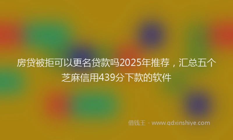 房贷被拒可以更名贷款吗2025年推荐，汇总五个芝麻信用439分下款的软件