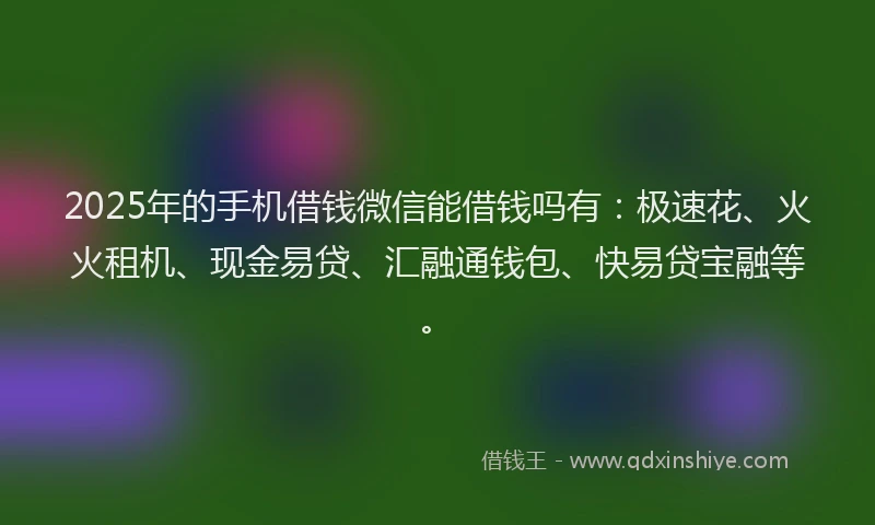 2025年的手机借钱微信能借钱吗有：极速花、火火租机、现金易贷、汇融通钱包、快易贷宝融等。