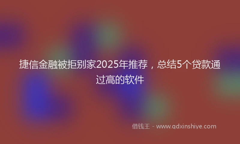 捷信金融被拒别家2025年推荐，总结5个贷款通过高的软件