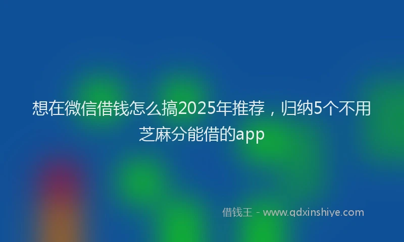 想在微信借钱怎么搞2025年推荐，归纳5个不用芝麻分能借的app