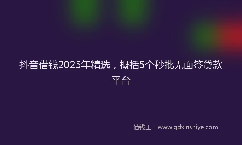 抖音借钱2025年精选，概括5个秒批无面签贷款平台