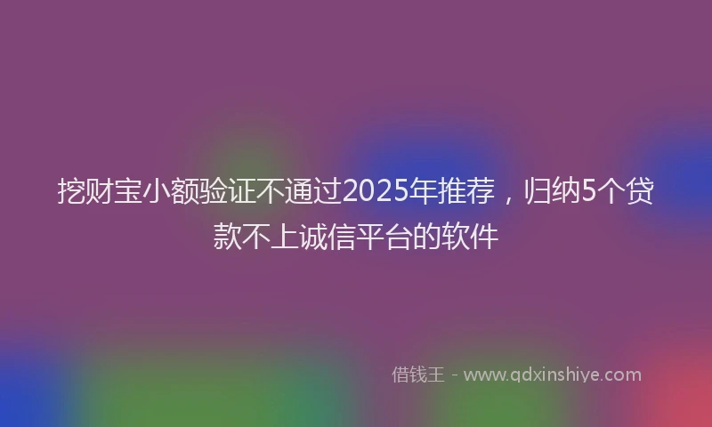 挖财宝小额验证不通过2025年推荐，归纳5个贷款不上诚信平台的软件