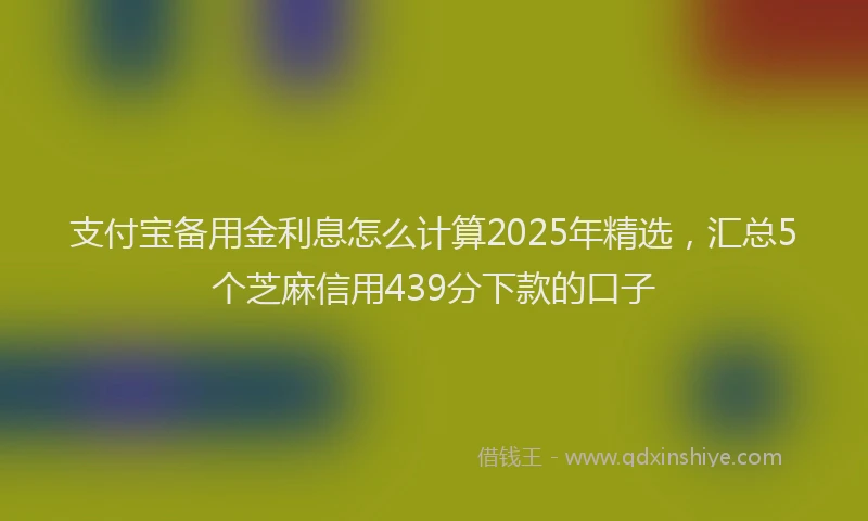 支付宝备用金利息怎么计算2025年精选，汇总5个芝麻信用439分下款的口子
