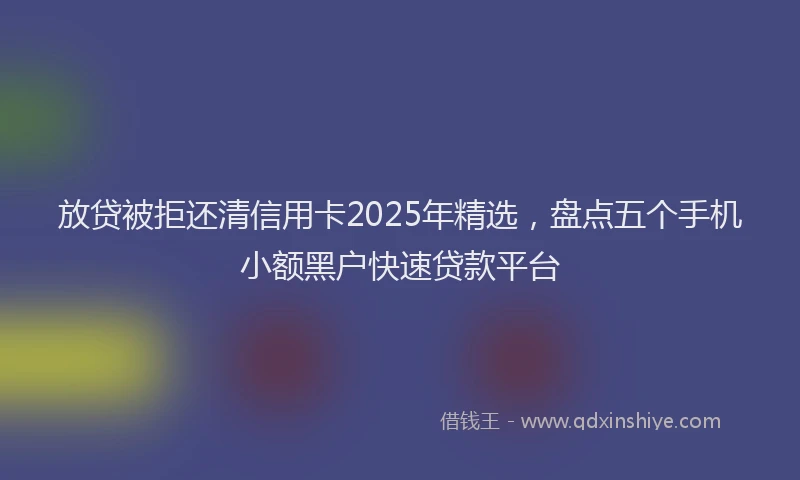 放贷被拒还清信用卡2025年精选，盘点五个手机小额黑户快速贷款平台