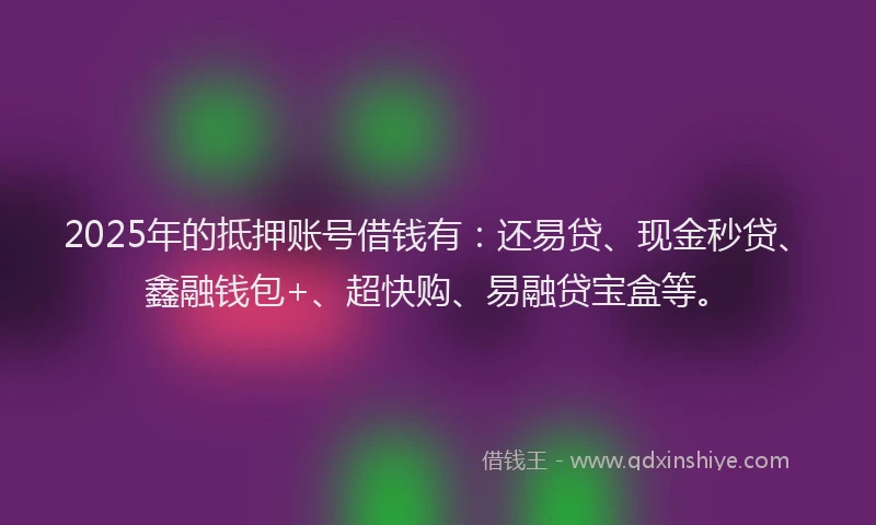 2025年的抵押账号借钱有：还易贷、现金秒贷、鑫融钱包+、超快购、易融贷宝盒等。