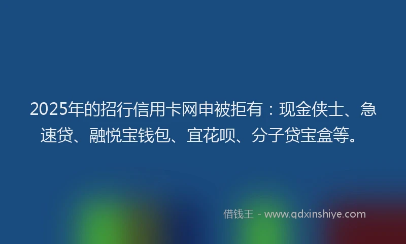 2025年的招行信用卡网申被拒有：现金侠士、急速贷、融悦宝钱包、宜花呗、分子贷宝盒等。