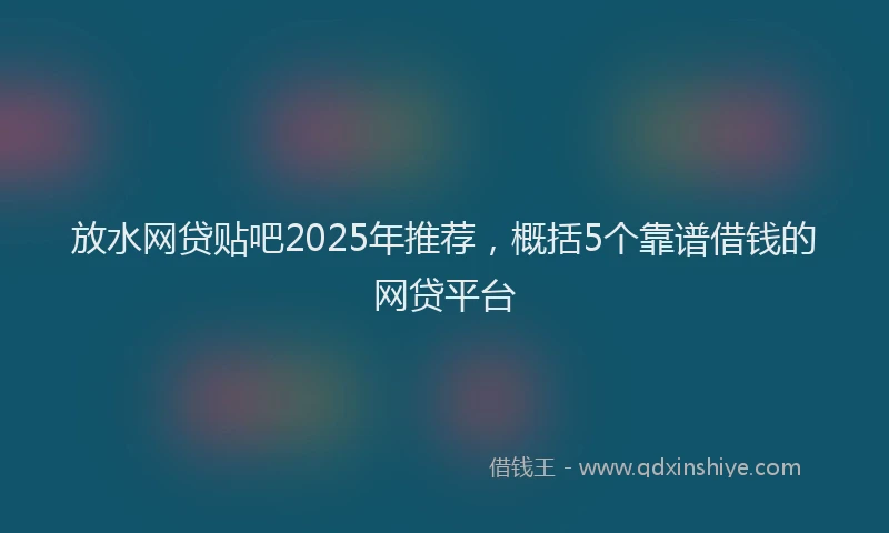 放水网贷贴吧2025年推荐，概括5个靠谱借钱的网贷平台