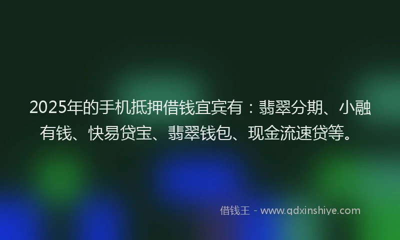 2025年的手机抵押借钱宜宾有：翡翠分期、小融有钱、快易贷宝、翡翠钱包、现金流速贷等。